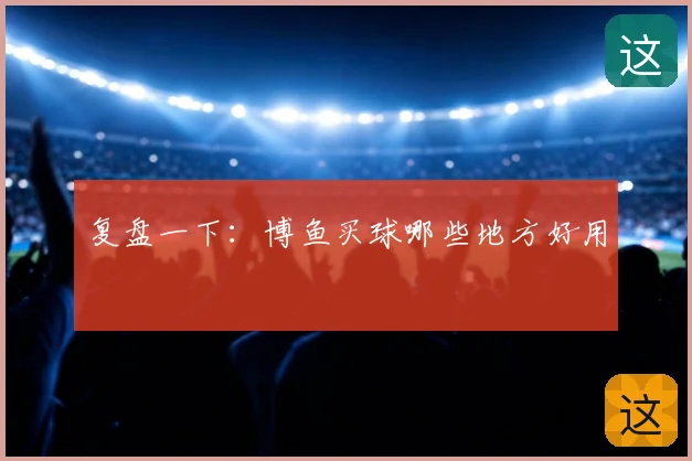 复盘一下：博鱼买球哪些地方好用